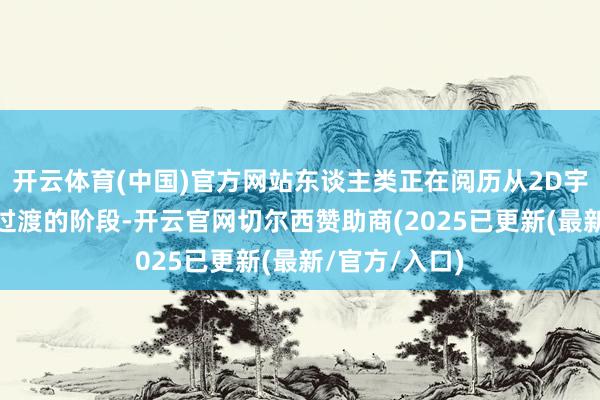 开云体育(中国)官方网站东谈主类正在阅历从2D宇宙到3D宇宙过渡的阶段-开云官网切尔西赞助商(2025已更新(最新/官方/入口)