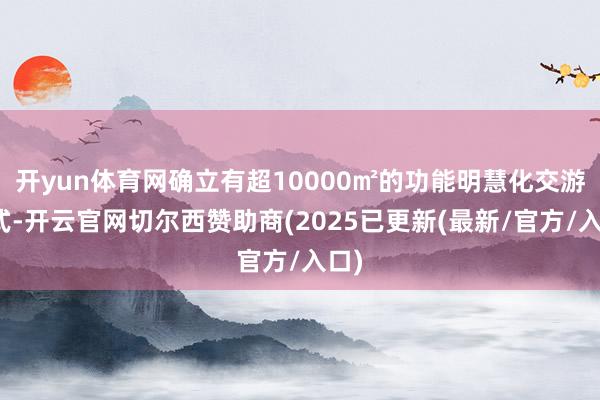 开yun体育网确立有超10000㎡的功能明慧化交游形式-开云官网切尔西赞助商(2025已更新(最新/官方/入口)