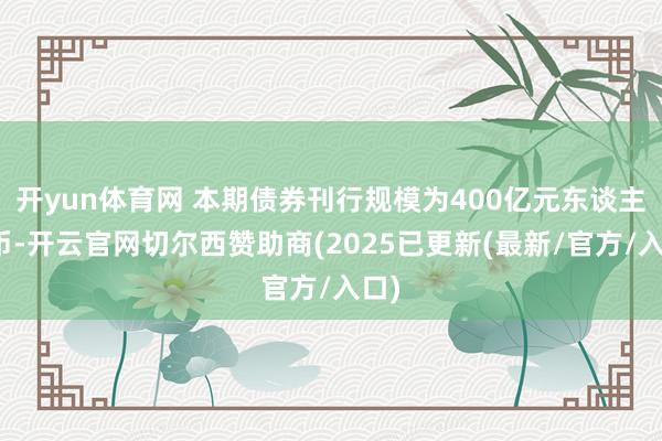 开yun体育网 本期债券刊行规模为400亿元东谈主民币-开云官网切尔西赞助商(2025已更新(最新/官方/入口)
