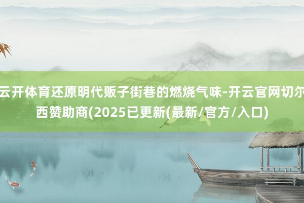 云开体育还原明代贩子街巷的燃烧气味-开云官网切尔西赞助商(2025已更新(最新/官方/入口)
