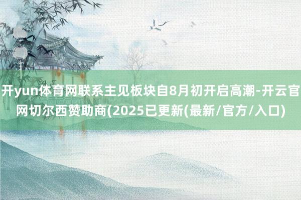 开yun体育网联系主见板块自8月初开启高潮-开云官网切尔西赞助商(2025已更新(最新/官方/入口)