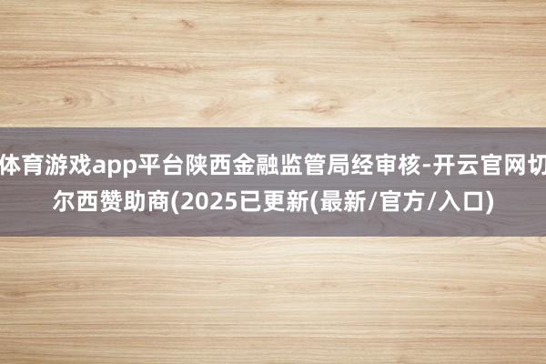 体育游戏app平台陕西金融监管局经审核-开云官网切尔西赞助商(2025已更新(最新/官方/入口)