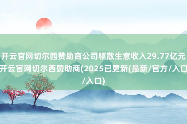 开云官网切尔西赞助商公司驱散生意收入29.77亿元-开云官网切尔西赞助商(2025已更新(最新/官方/入口)