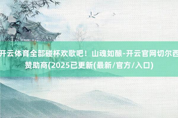 开云体育全部碰杯欢歌吧！山魂如酿-开云官网切尔西赞助商(2025已更新(最新/官方/入口)