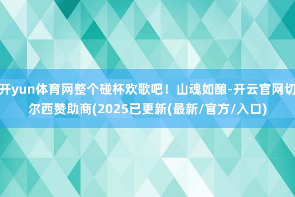 开yun体育网整个碰杯欢歌吧！山魂如酿-开云官网切尔西赞助商(2025已更新(最新/官方/入口)