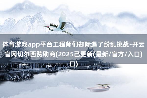 体育游戏app平台工程师们却际遇了纷乱挑战-开云官网切尔西赞助商(2025已更新(最新/官方/入口)