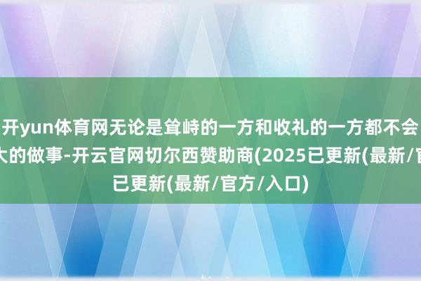 开yun体育网无论是耸峙的一方和收礼的一方都不会以为有太大的做事-开云官网切尔西赞助商(2025已更新(最新/官方/入口)