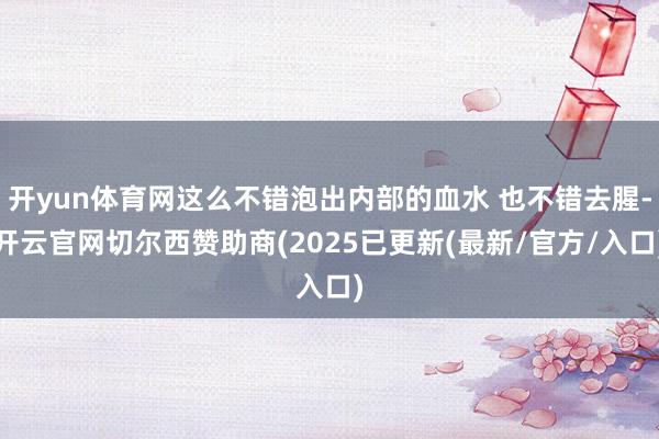 开yun体育网这么不错泡出内部的血水 也不错去腥-开云官网切尔西赞助商(2025已更新(最新/官方/入口)