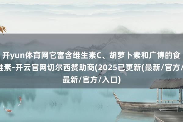 开yun体育网它富含维生素C、胡萝卜素和广博的食用纤维素-开云官网切尔西赞助商(2025已更新(最新/官方/入口)
