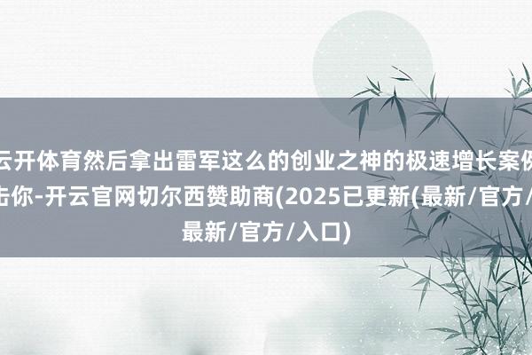 云开体育然后拿出雷军这么的创业之神的极速增长案例来打击你-开云官网切尔西赞助商(2025已更新(最新/官方/入口)