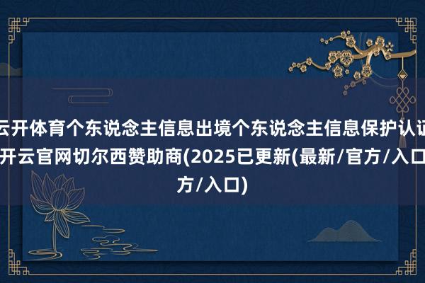 云开体育个东说念主信息出境个东说念主信息保护认证-开云官网切尔西赞助商(2025已更新(最新/官方/入口)