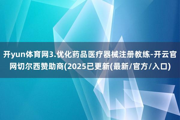 开yun体育网3.优化药品医疗器械注册教练-开云官网切尔西赞助商(2025已更新(最新/官方/入口)