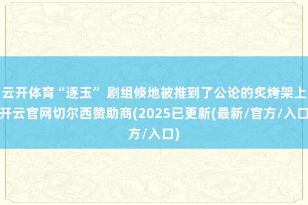 云开体育“逐玉” 剧组倏地被推到了公论的炙烤架上-开云官网切尔西赞助商(2025已更新(最新/官方/入口)
