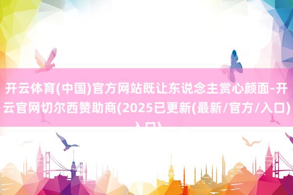 开云体育(中国)官方网站既让东说念主赏心颜面-开云官网切尔西赞助商(2025已更新(最新/官方/入口)