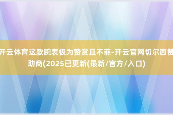 开云体育这款腕表极为赞赏且不菲-开云官网切尔西赞助商(2025已更新(最新/官方/入口)