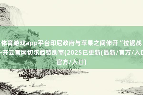 体育游戏app平台印尼政府与苹果之间伸开“拉锯战”-开云官网切尔西赞助商(2025已更新(最新/官方/入口)