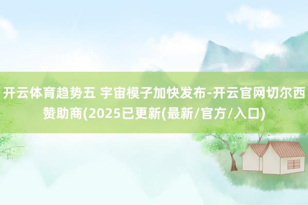 开云体育　　趋势五 宇宙模子加快发布-开云官网切尔西赞助商(2025已更新(最新/官方/入口)