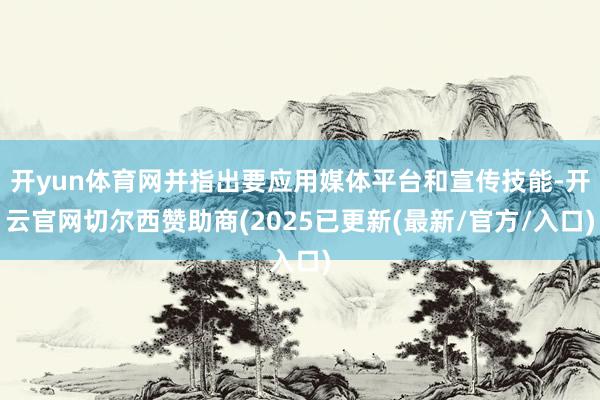 开yun体育网并指出要应用媒体平台和宣传技能-开云官网切尔西赞助商(2025已更新(最新/官方/入口)