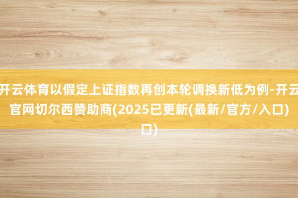 开云体育以假定上证指数再创本轮调换新低为例-开云官网切尔西赞助商(2025已更新(最新/官方/入口)