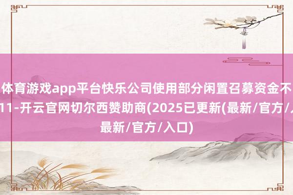 体育游戏app平台快乐公司使用部分闲置召募资金不向上11-开云官网切尔西赞助商(2025已更新(最新/官方/入口)