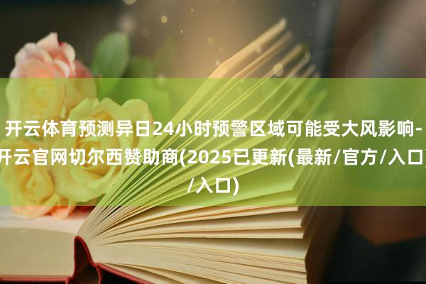 开云体育预测异日24小时预警区域可能受大风影响-开云官网切尔西赞助商(2025已更新(最新/官方/入口)
