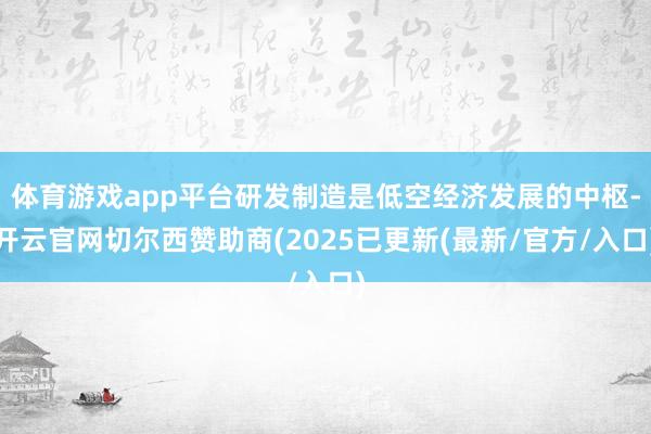 体育游戏app平台研发制造是低空经济发展的中枢-开云官网切尔西赞助商(2025已更新(最新/官方/入口)