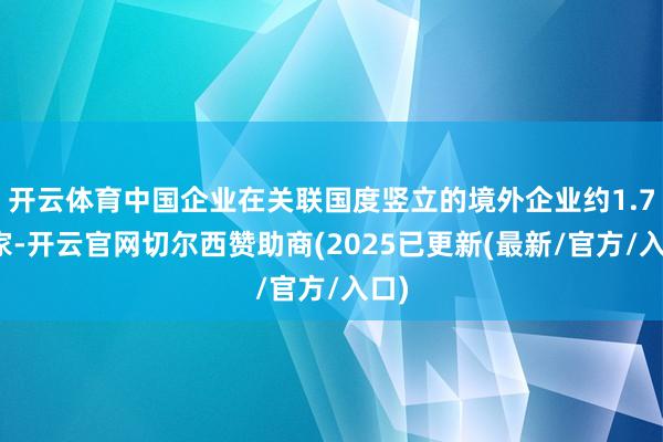 开云体育中国企业在关联国度竖立的境外企业约1.7万家-开云官网切尔西赞助商(2025已更新(最新/官方/入口)
