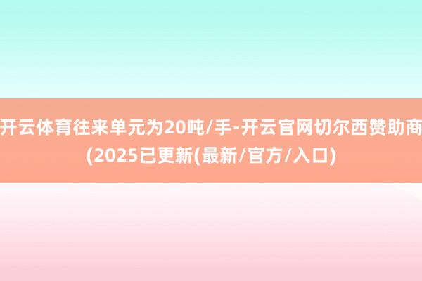 开云体育往来单元为20吨/手-开云官网切尔西赞助商(2025已更新(最新/官方/入口)