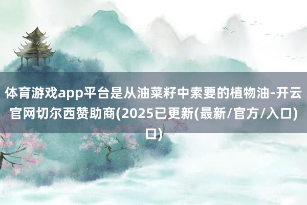 体育游戏app平台是从油菜籽中索要的植物油-开云官网切尔西赞助商(2025已更新(最新/官方/入口)