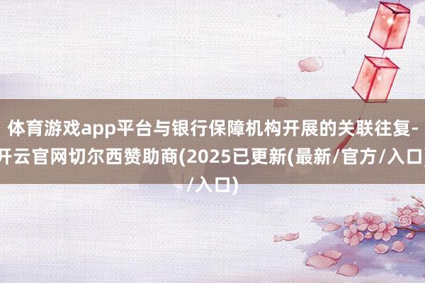 体育游戏app平台与银行保障机构开展的关联往复-开云官网切尔西赞助商(2025已更新(最新/官方/入口)