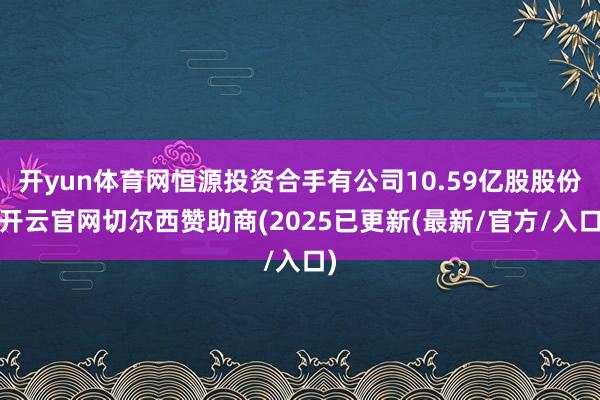 开yun体育网恒源投资合手有公司10.59亿股股份-开云官网切尔西赞助商(2025已更新(最新/官方/入口)