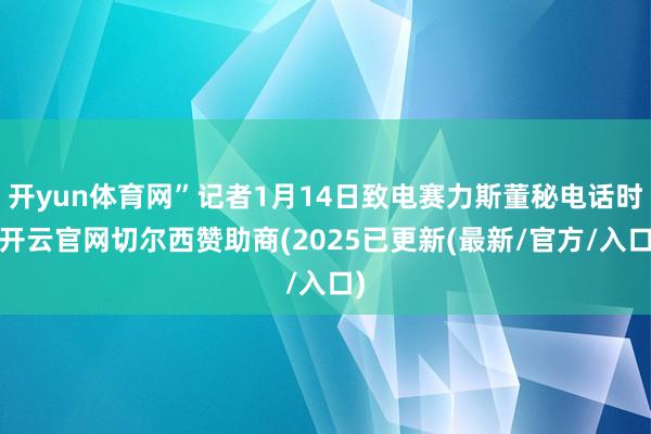 开yun体育网”记者1月14日致电赛力斯董秘电话时-开云官网切尔西赞助商(2025已更新(最新/官方/入口)