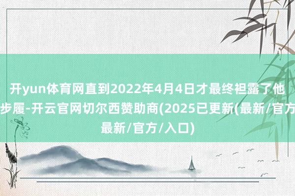 开yun体育网直到2022年4月4日才最终袒露了他的购买步履-开云官网切尔西赞助商(2025已更新(最新/官方/入口)