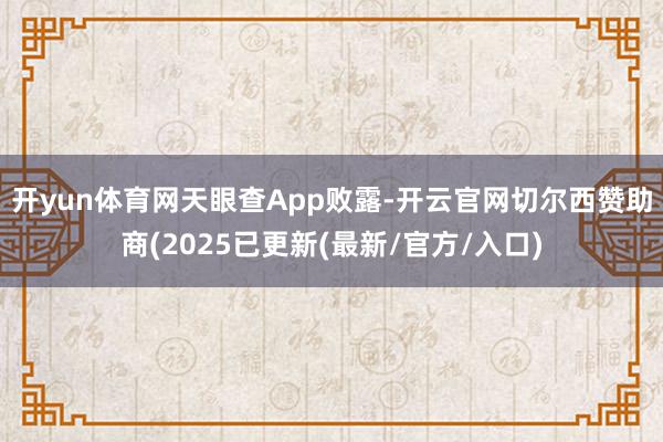 开yun体育网　　天眼查App败露-开云官网切尔西赞助商(2025已更新(最新/官方/入口)