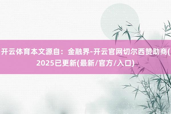 开云体育本文源自：金融界-开云官网切尔西赞助商(2025已更新(最新/官方/入口)