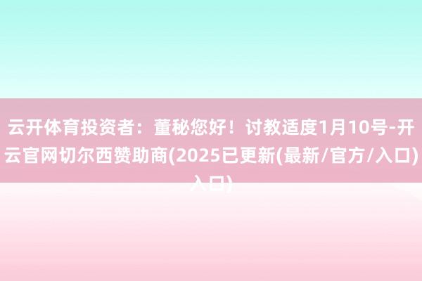 云开体育投资者：董秘您好！讨教适度1月10号-开云官网切尔西赞助商(2025已更新(最新/官方/入口)