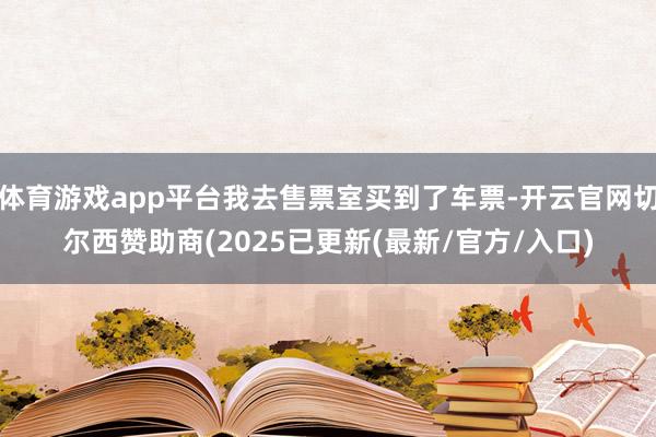 体育游戏app平台我去售票室买到了车票-开云官网切尔西赞助商(2025已更新(最新/官方/入口)