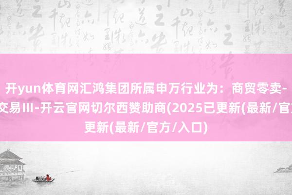 开yun体育网汇鸿集团所属申万行业为：商贸零卖-交易Ⅱ-交易Ⅲ-开云官网切尔西赞助商(2025已更新(最新/官方/入口)