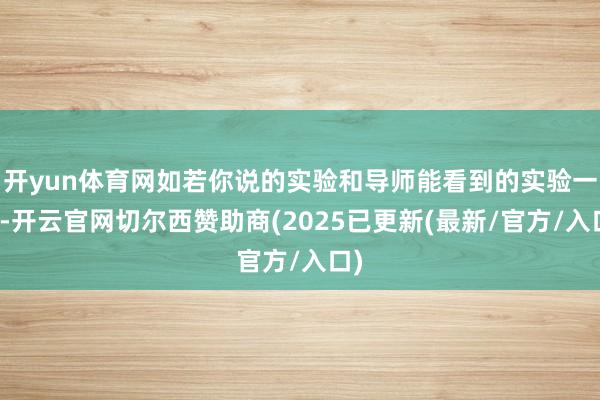 开yun体育网如若你说的实验和导师能看到的实验一致-开云官网切尔西赞助商(2025已更新(最新/官方/入口)