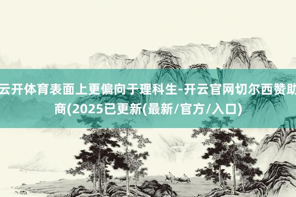 云开体育表面上更偏向于理科生-开云官网切尔西赞助商(2025已更新(最新/官方/入口)