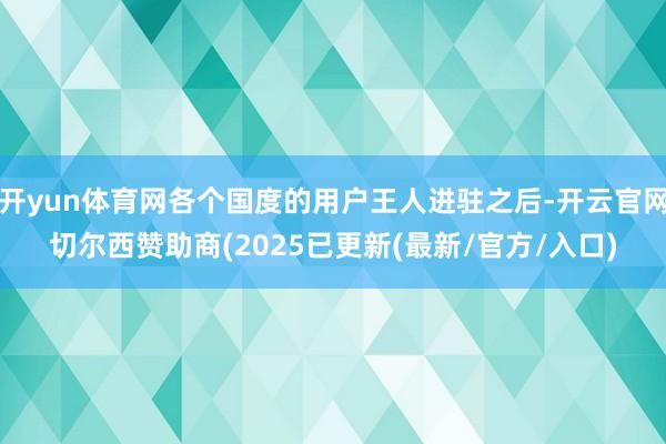 开yun体育网各个国度的用户王人进驻之后-开云官网切尔西赞助商(2025已更新(最新/官方/入口)