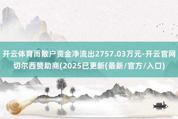 开云体育而散户资金净流出2757.03万元-开云官网切尔西赞助商(2025已更新(最新/官方/入口)