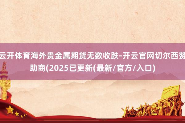 云开体育海外贵金属期货无数收跌-开云官网切尔西赞助商(2025已更新(最新/官方/入口)