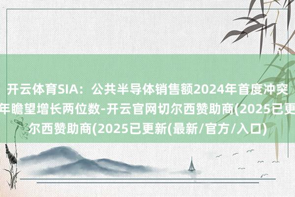 开云体育SIA：公共半导体销售额2024年首度冲突6000亿好意思元 本年瞻望增长两位数-开云官网切尔西赞助商(2025已更新(最新/官方/入口)