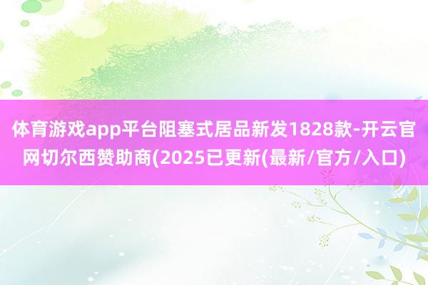 体育游戏app平台阻塞式居品新发1828款-开云官网切尔西赞助商(2025已更新(最新/官方/入口)