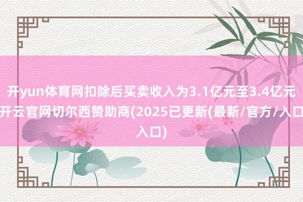 开yun体育网扣除后买卖收入为3.1亿元至3.4亿元-开云官网切尔西赞助商(2025已更新(最新/官方/入口)