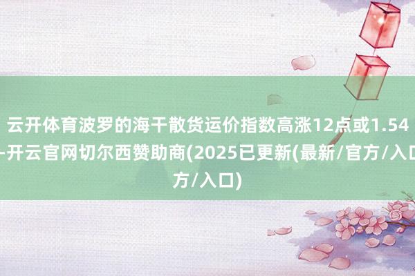 云开体育波罗的海干散货运价指数高涨12点或1.54%-开云官网切尔西赞助商(2025已更新(最新/官方/入口)