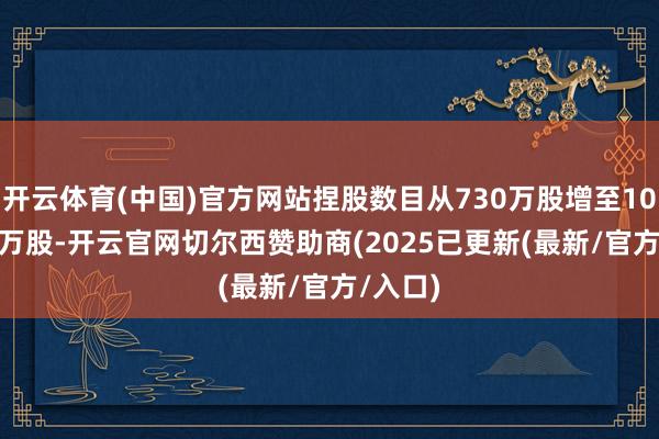 开云体育(中国)官方网站捏股数目从730万股增至1046.59万股-开云官网切尔西赞助商(2025已更新(最新/官方/入口)