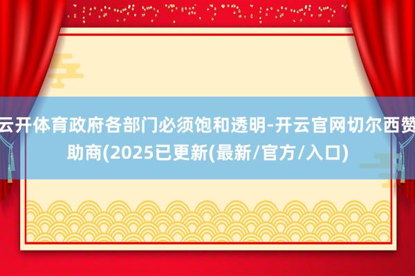 云开体育政府各部门必须饱和透明-开云官网切尔西赞助商(2025已更新(最新/官方/入口)