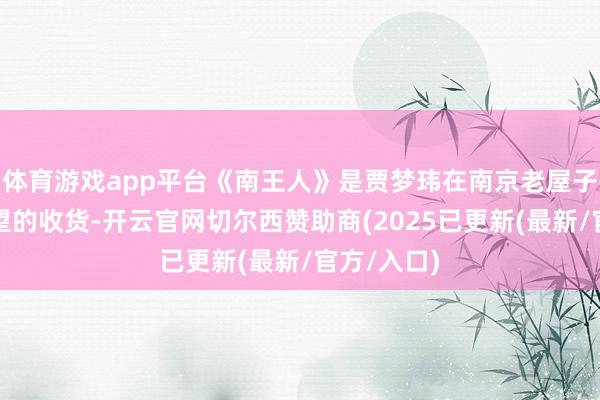 体育游戏app平台《南王人》是贾梦玮在南京老屋子中东睃西望的收货-开云官网切尔西赞助商(2025已更新(最新/官方/入口)